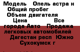  › Модель ­ Опель астра н › Общий пробег ­ 101 750 › Объем двигателя ­ 2 › Цена ­ 315 000 - Все города Авто » Продажа легковых автомобилей   . Дагестан респ.,Южно-Сухокумск г.